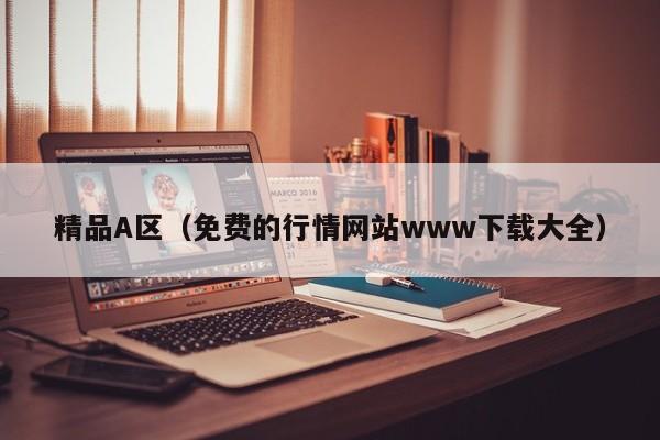 精品A区（免费的行情网站www下载大全）