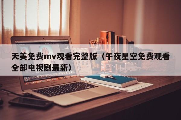 天美免费mv观看完整版（午夜星空免费观看全部电视剧最新）