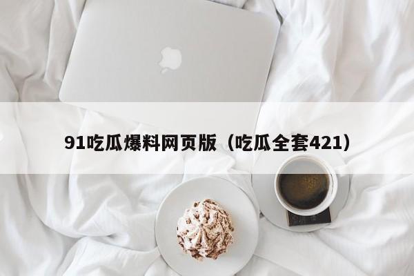 91吃瓜爆料网页版（吃瓜全套421）