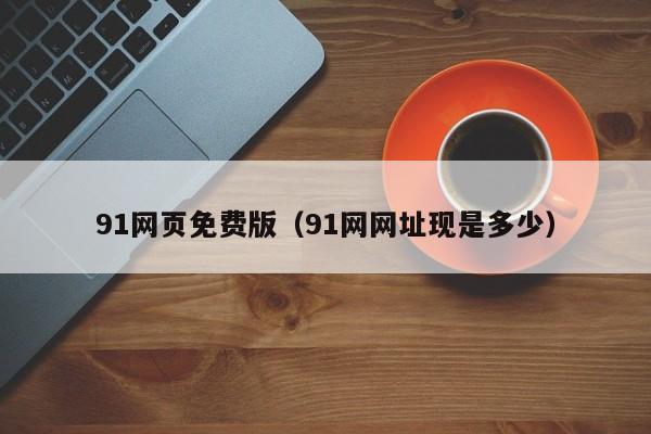 91网页免费版（91网网址现是多少）
