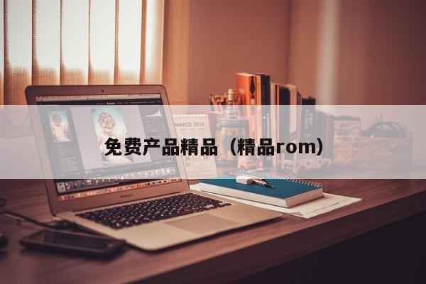 免费产品精品（精品rom）