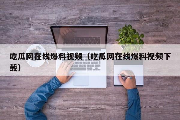 吃瓜网在线爆料视频（吃瓜网在线爆料视频下载）