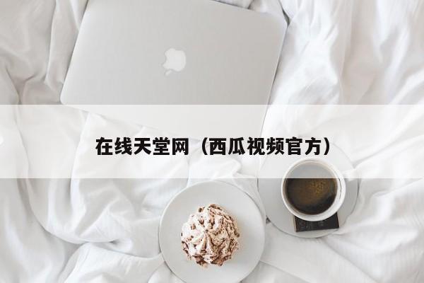 在线天堂网（西瓜视频官方）