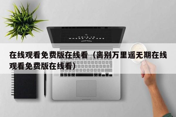 在线观看免费版在线看（离别万里遥无期在线观看免费版在线看）
