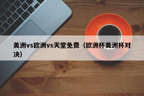 美洲vs欧洲vs天堂免费（欧洲杯美洲杯对决）