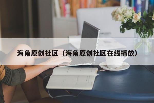 海角原创社区（海角原创社区在线播放）