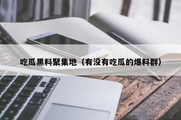 吃瓜黑料聚集地（有没有吃瓜的爆料群）