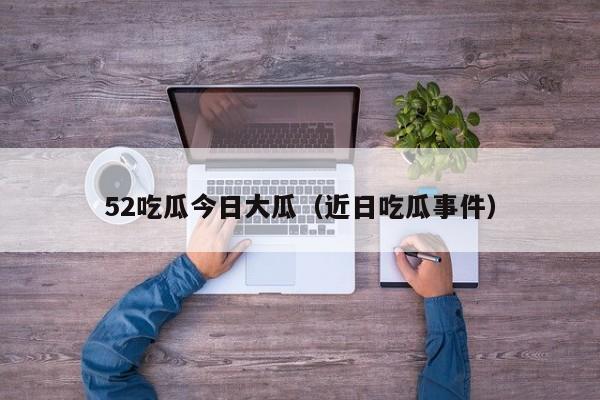52吃瓜今日大瓜（近日吃瓜事件）