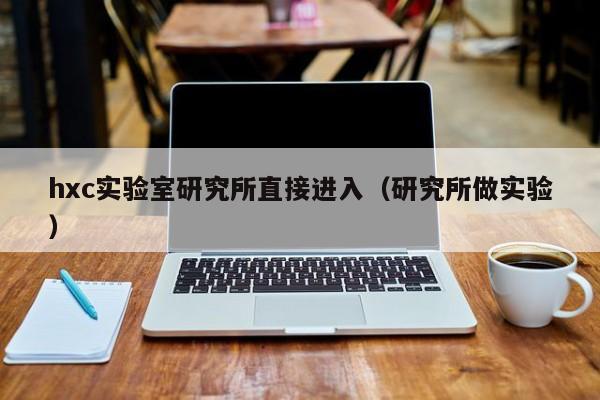 hxc实验室研究所直接进入（研究所做实验）