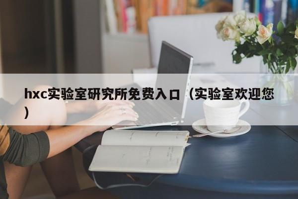 hxc实验室研究所免费入口（实验室欢迎您）