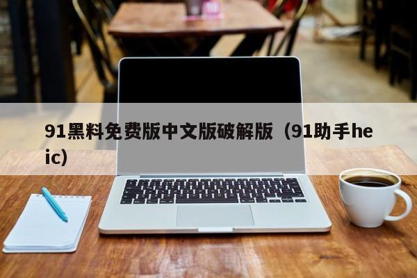 91黑料免费版中文版破解版（91助手heic）