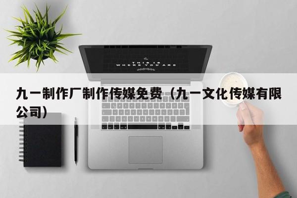 九一制作厂制作传媒免费（九一文化传媒有限公司）