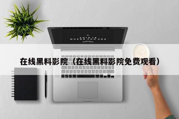 在线黑料影院（在线黑料影院免费观看）