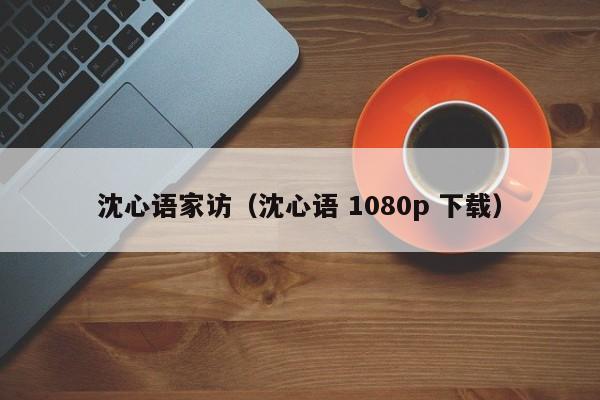 沈心语家访（沈心语 1080p 下载）