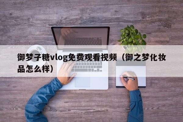 御梦子糖vlog免费观看视频（御之梦化妆品怎么样）
