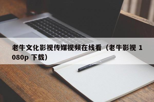 老牛文化影视传媒视频在线看（老牛影视 1080p 下载）