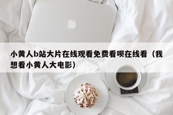 小黄人b站大片在线观看免费看呗在线看（我想看小黄人大电影）