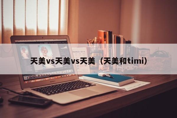 天美vs天美vs天美（天美和timi）
