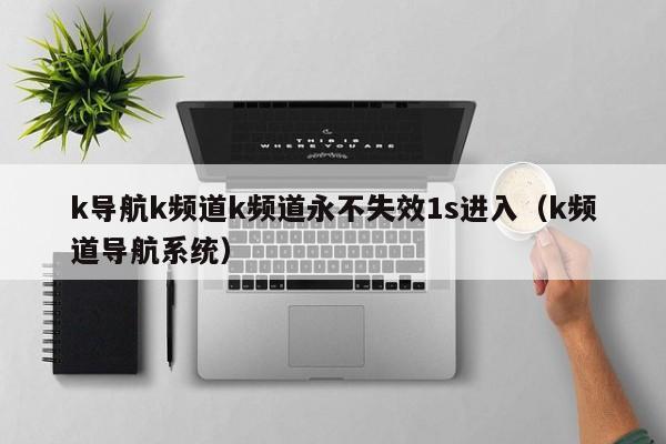 k导航k频道k频道永不失效1s进入（k频道导航系统）