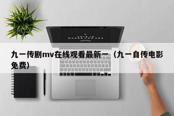九一传剧mv在线观看最新一（九一自传电影免费）