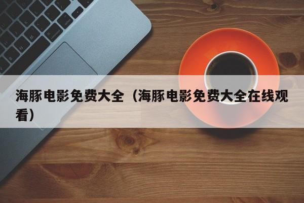 海豚电影免费大全（海豚电影免费大全在线观看）