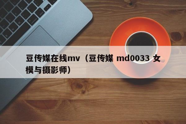 豆传媒在线mv（豆传媒 md0033 女模与摄影师）