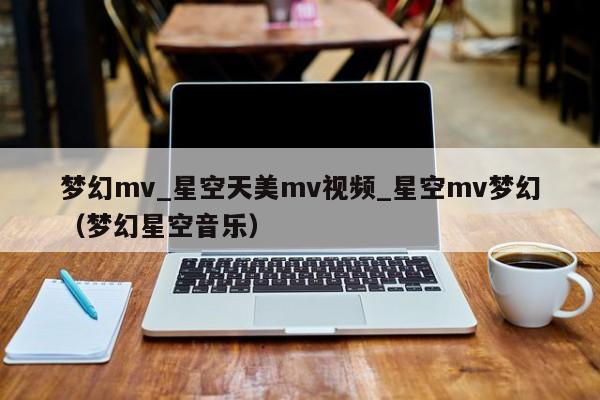 梦幻mv_星空天美mv视频_星空mv梦幻（梦幻星空音乐）