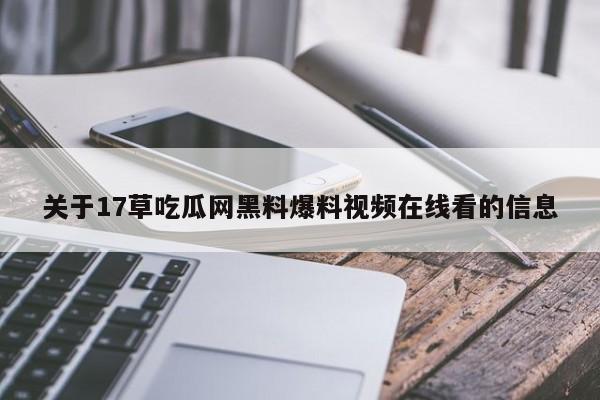 关于17草吃瓜网黑料爆料视频在线看的信息