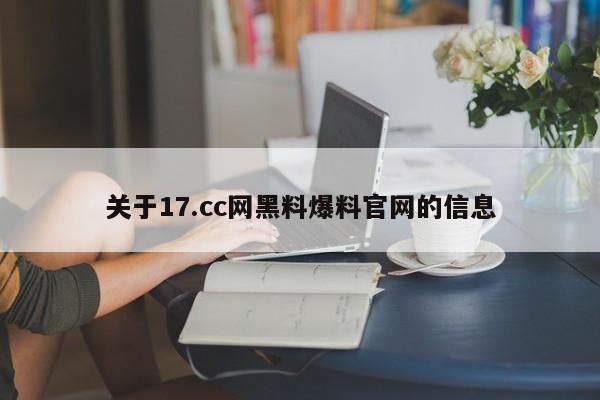关于17.cc网黑料爆料官网的信息
