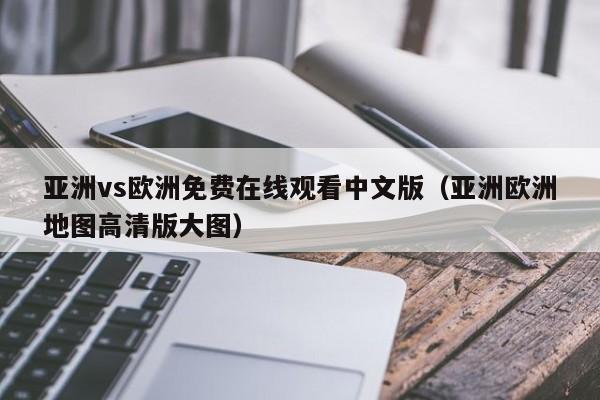 亚洲vs欧洲免费在线观看中文版（亚洲欧洲地图高清版大图）