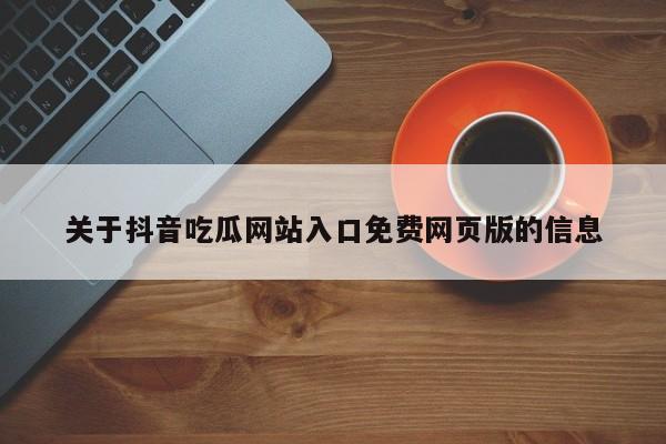 关于抖音吃瓜网站入口免费网页版的信息