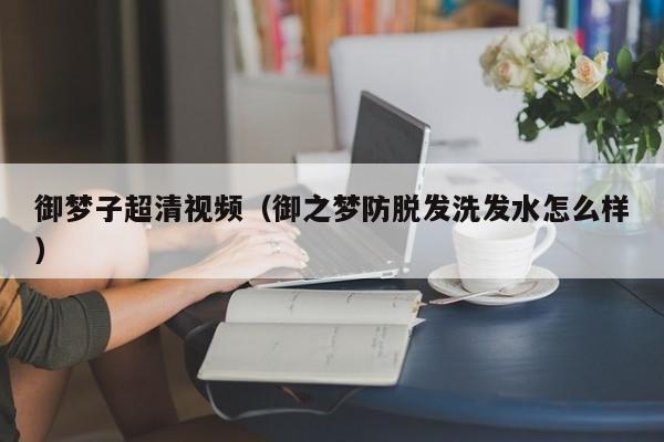 御梦子超清视频（御之梦防脱发洗发水怎么样）