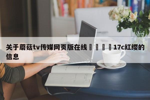 关于蘑菇tv传媒网页版在线🌈17c红缨的信息