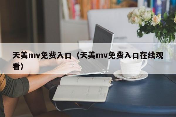 天美mv免费入口（天美mv免费入口在线观看）