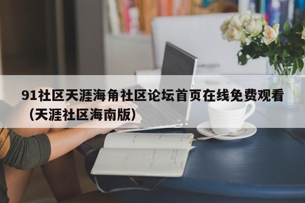 91社区天涯海角社区论坛首页在线免费观看（天涯社区海南版）